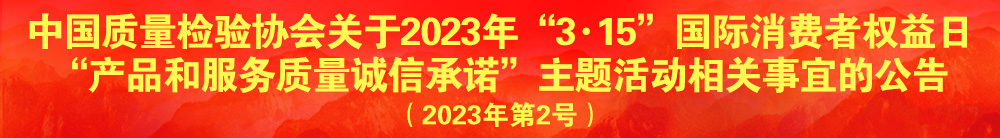 中國質量檢驗協(xié)會關于2023年“3·15”國際消費者權益日“產(chǎn)品和服務質量誠信承諾”主題活動相關事宜的公告（2023年第2號）