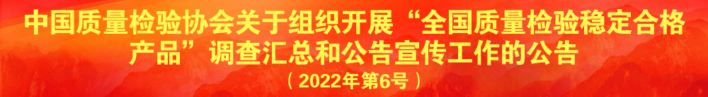 中國(guó)質(zhì)量檢驗(yàn)協(xié)會(huì)關(guān)于組織開展“全國(guó)質(zhì)量檢驗(yàn)穩(wěn)定合格產(chǎn)品”調(diào)查匯總和公告宣傳工作的公告（2022年第6號(hào)）