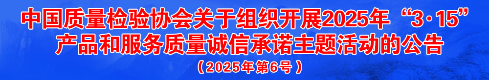 中國質(zhì)量檢驗(yàn)協(xié)會(huì)關(guān)于組織開展2025年“3.15”國際消費(fèi)者權(quán)益日“產(chǎn)品和服務(wù)質(zhì)量誠信承諾”主題活動(dòng)的公告（2025年第6號）