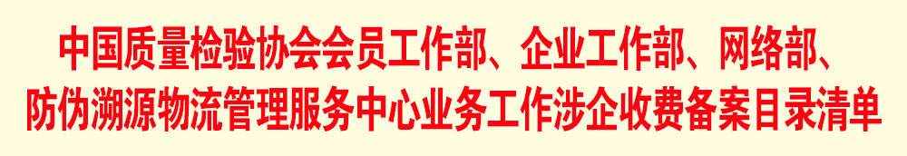 中國質(zhì)量檢驗(yàn)協(xié)會(huì)會(huì)員工作部、企業(yè)工作部、網(wǎng)絡(luò)部、防偽溯源物流管理服務(wù)中心業(yè)務(wù)工作涉企收費(fèi)備案目錄清單